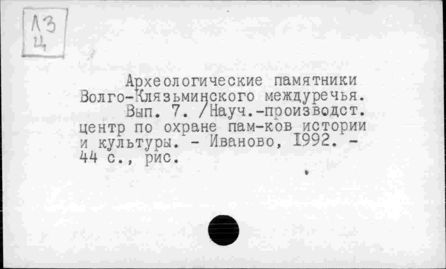 ﻿Археологические памятники Волго-Клязьминского междуречья.
Вып. 7. /Науч.-производет. центр по охране пам-ков истории и культура/ - Иваново, 1992. -44 с., рис.